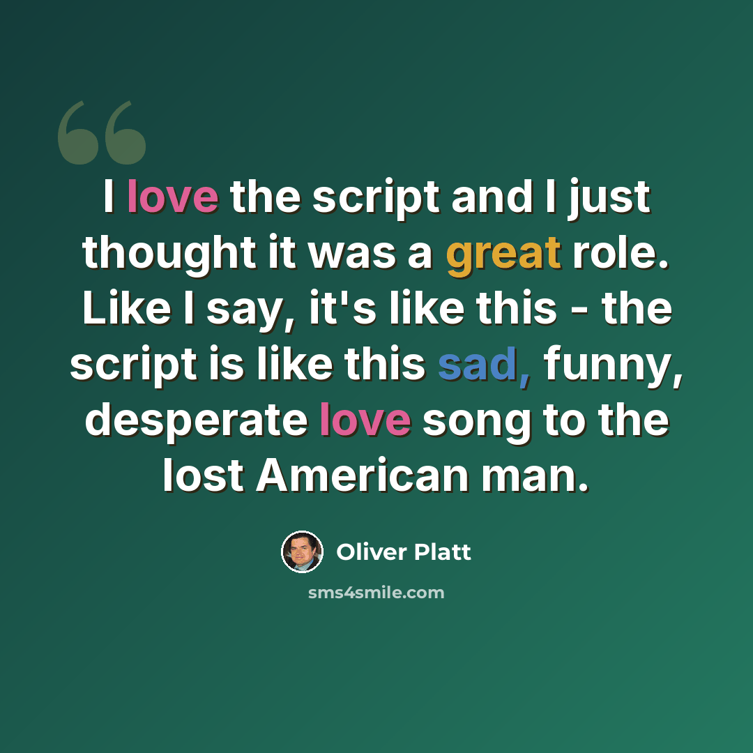“I love the script and I just thought it was a great role. Like I say, it's like this - the script is like this sad, funny, desperate love song to the lost American man.” quote by Oliver Platt