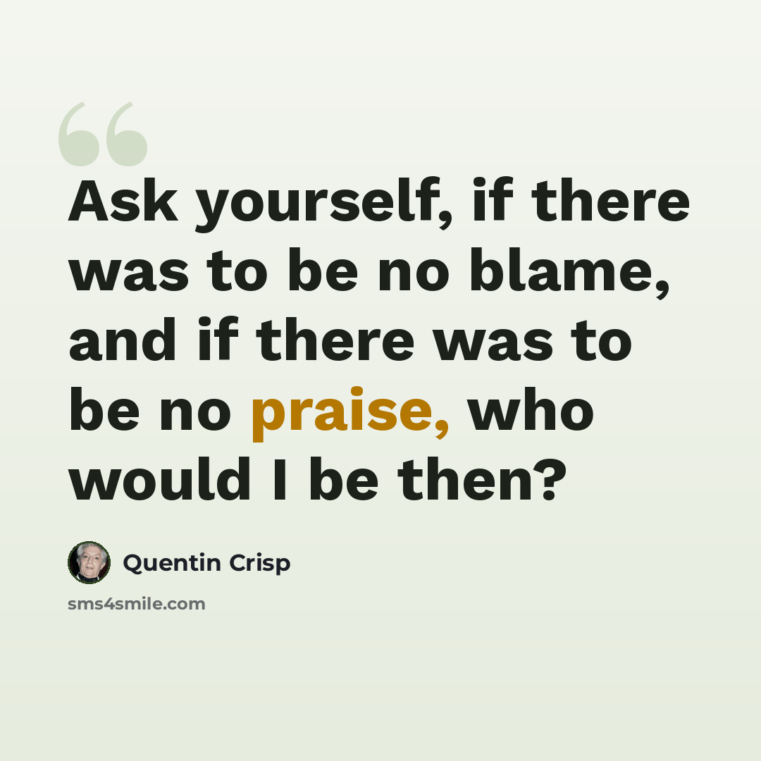 “Ask yourself, if there was to be no blame, and if there was to be no praise, who would I be then?” quote by Quentin Crisp