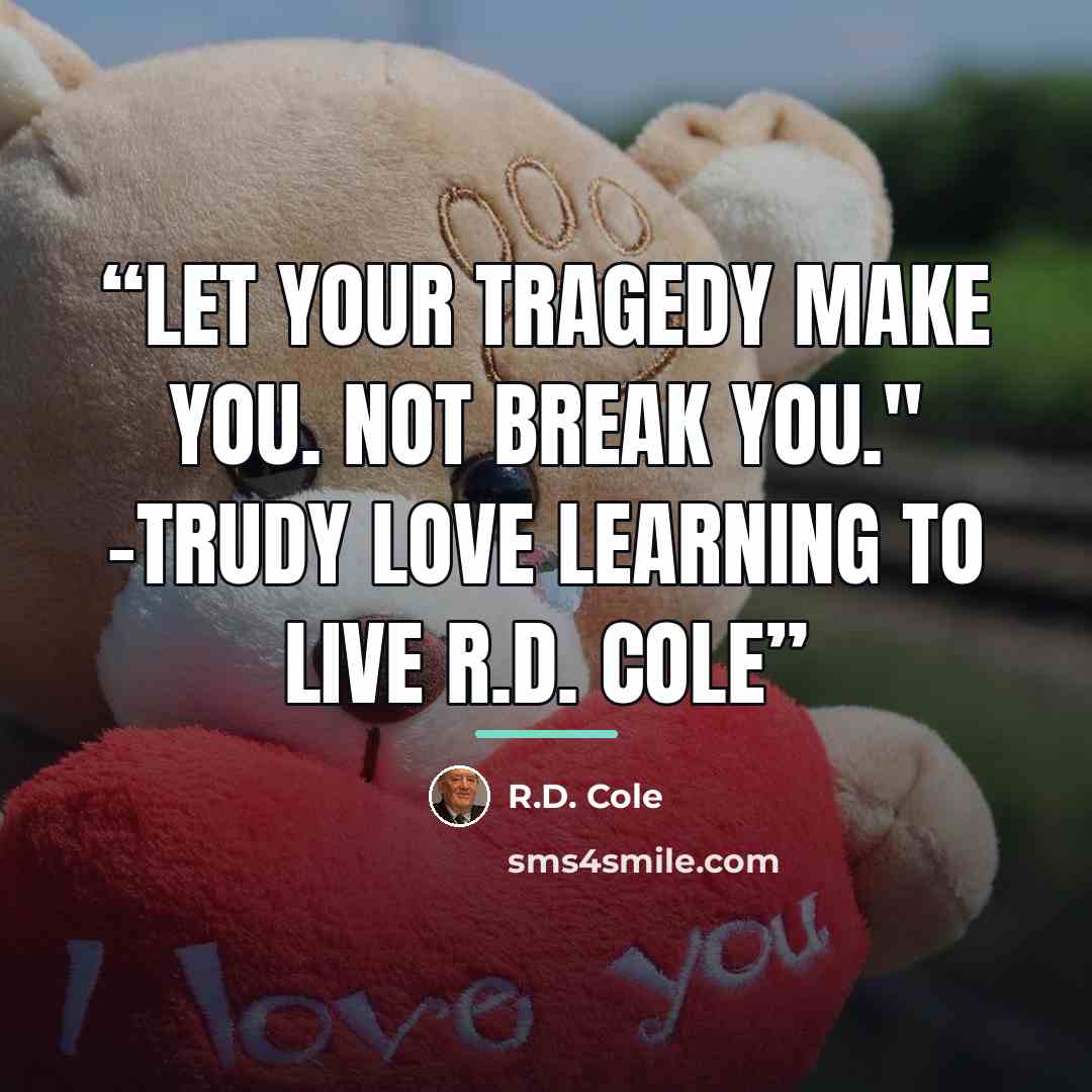“Let your Tragedy Make You. Not Break You." -Trudy Love Learning to Live R.D. Cole” quote by R.D. Cole