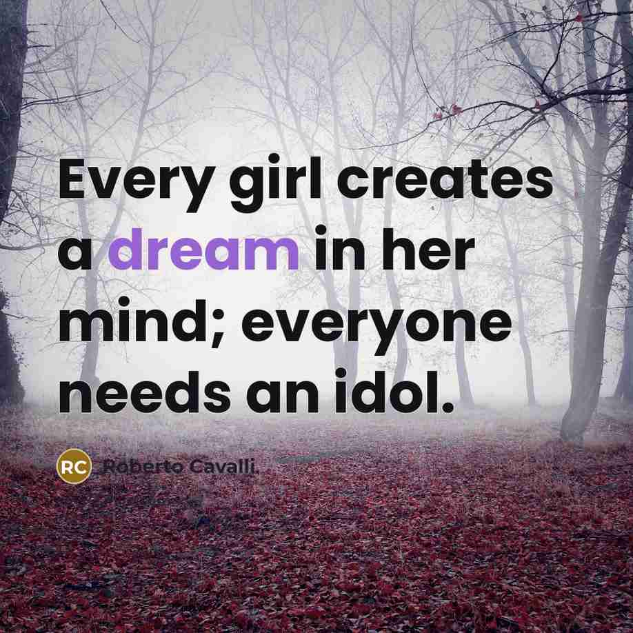 “Every girl creates a dream in her mind; everyone needs an idol.” quote by Roberto Cavalli