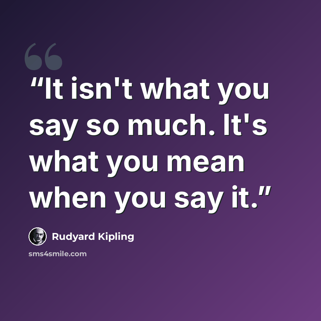“It isn't what you say so much. It's what you mean when you say it.” quote by Rudyard Kipling