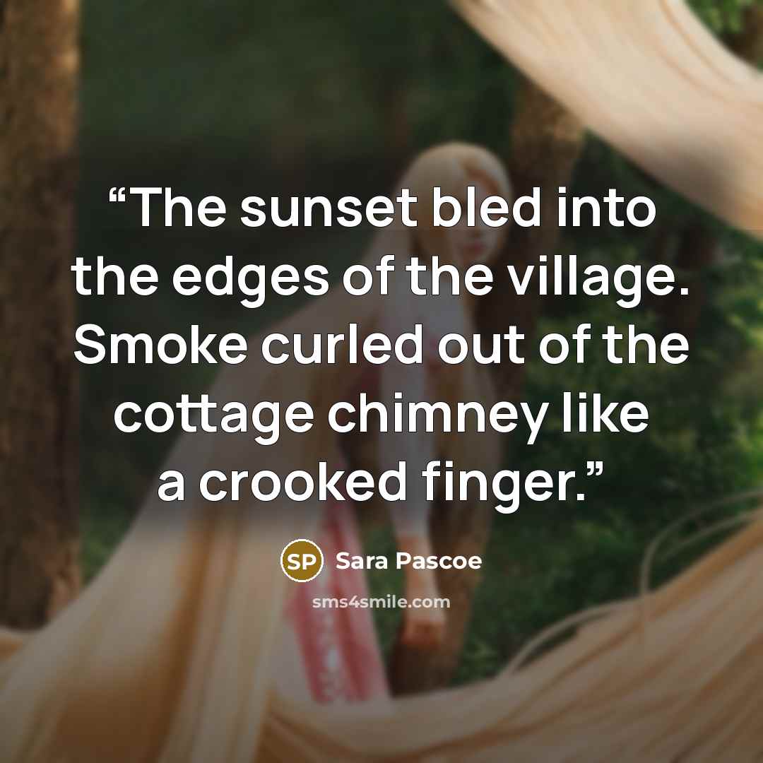 “The sunset bled into the edges of the village. Smoke curled out of the cottage chimney like a crooked finger.” quote by Sara Pascoe