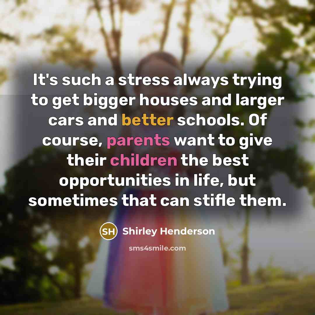 “It's such a stress always trying to get bigger houses and larger cars and better schools. Of course, parents want to give their children the best opportunities in life, but sometimes that can stifle them.” quote by Shirley Henderson