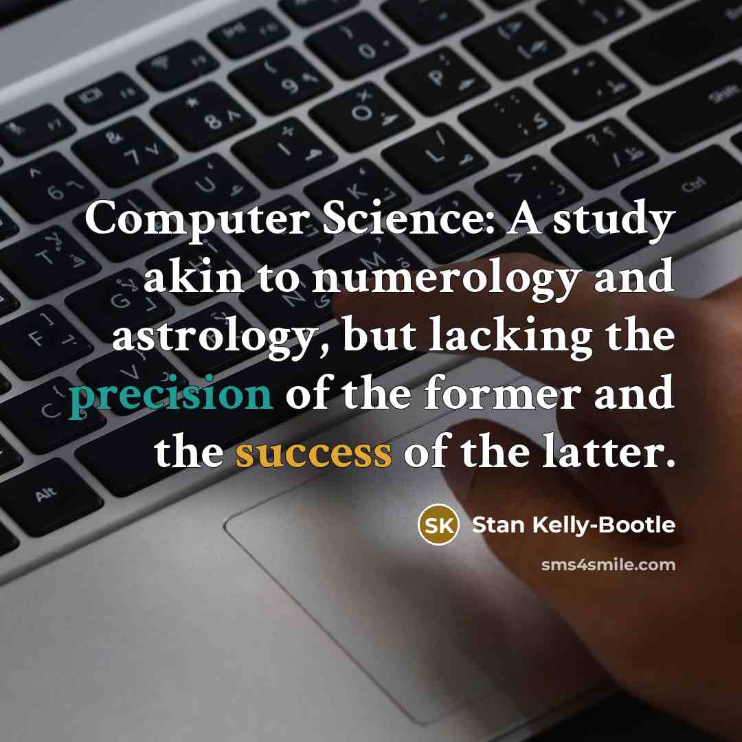 “Computer Science: A study akin to numerology and astrology, but lacking the precision of the former and the success of the latter.” quote by Stan Kelly-Bootle