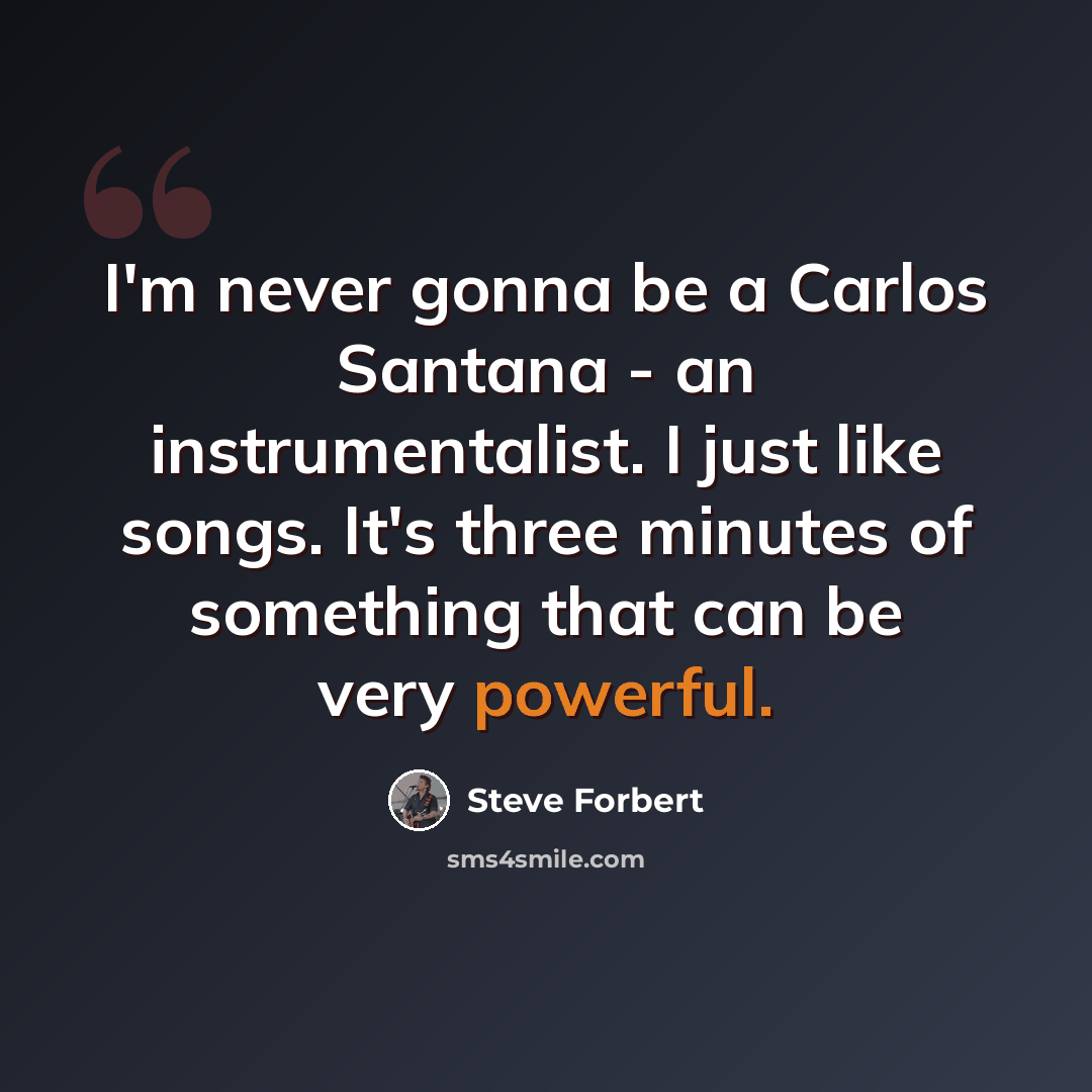 “I'm never gonna be a Carlos Santana - an instrumentalist. I just like songs. It's three minutes of something that can be very powerful.” quote by Steve Forbert