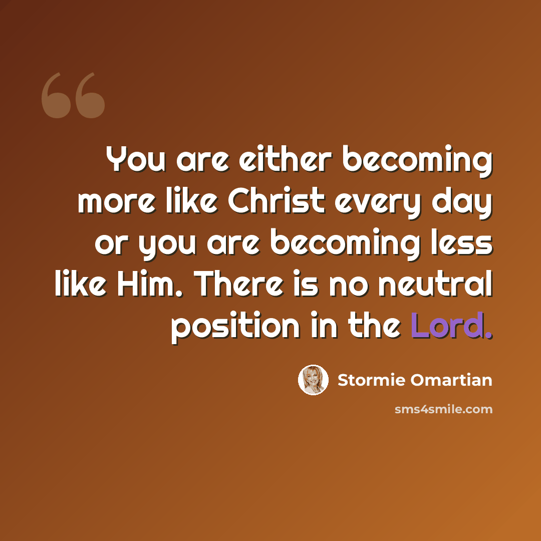 “You are either becoming more like Christ every day or you are becoming less like Him. There is no neutral position in the Lord.” quote by Stormie Omartian