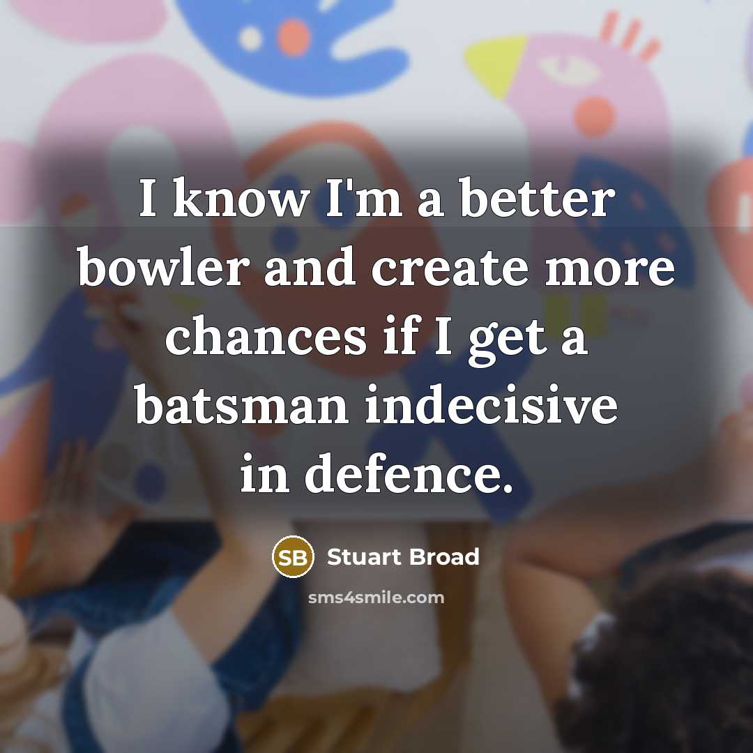 “I know I'm a better bowler and create more chances if I get a batsman indecisive in defence.” quote by Stuart Broad