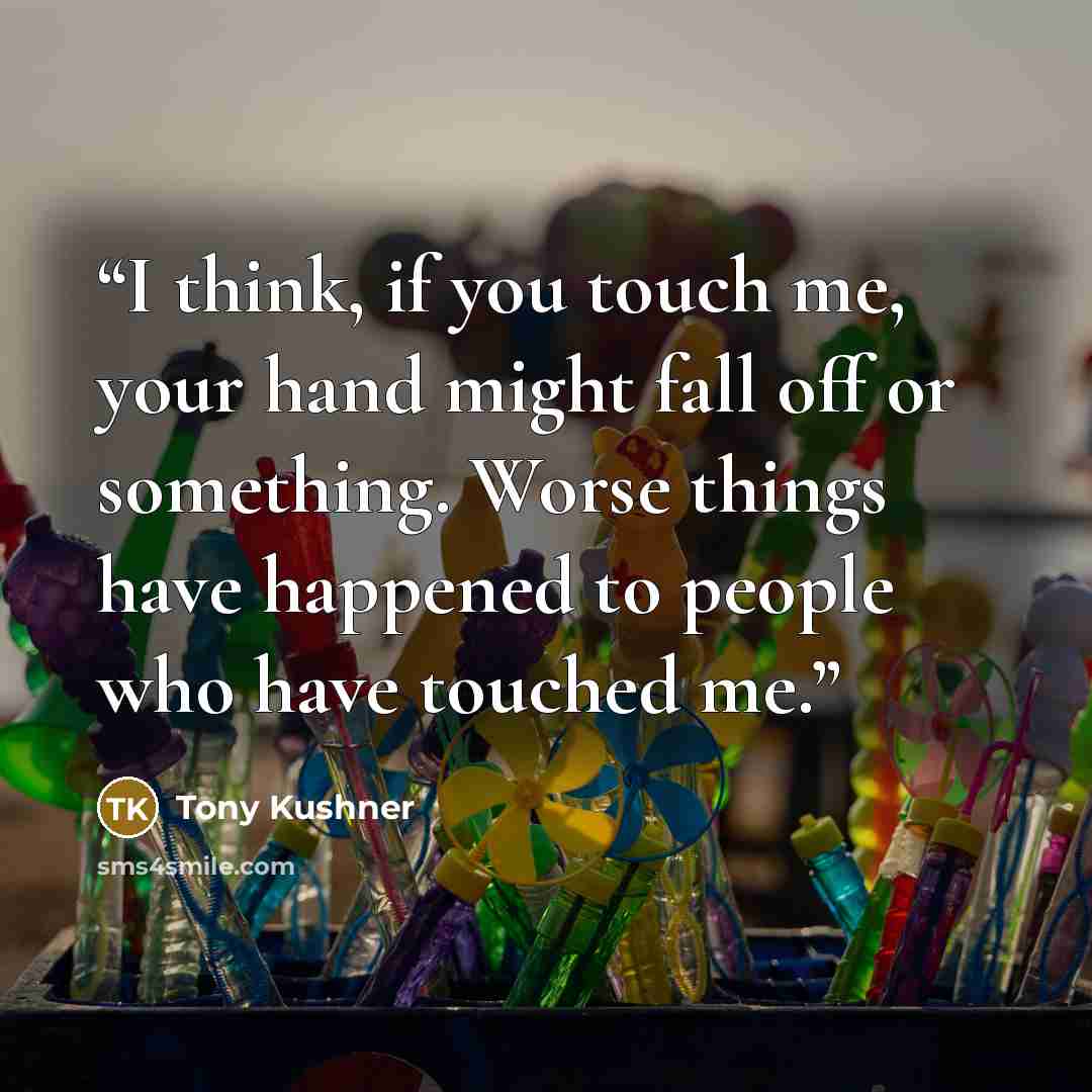 “I think, if you touch me, your hand might fall off or something. Worse things have happened to people who have touched me.” quote by Tony Kushner