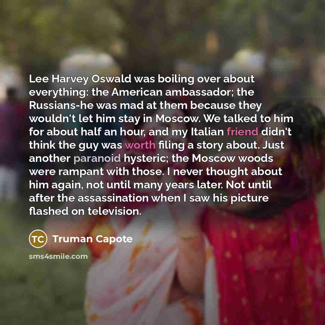 “Lee Harvey Oswald was boiling over about everything: the American ambassador; the Russians-he was mad at them because they wouldn't let him stay in Moscow. We talked to him for about half an hour, and my Italian friend didn't think the guy was worth filing a story about. Just another paranoid…” quote by Truman Capote
