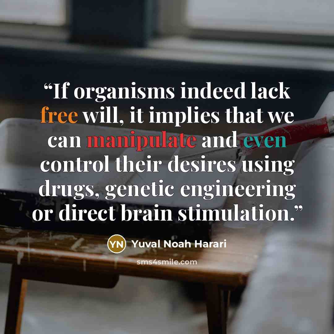 “If organisms indeed lack free will, it implies that we can manipulate and even control their desires using drugs, genetic engineering or direct brain stimulation.” quote by Yuval Noah Harari