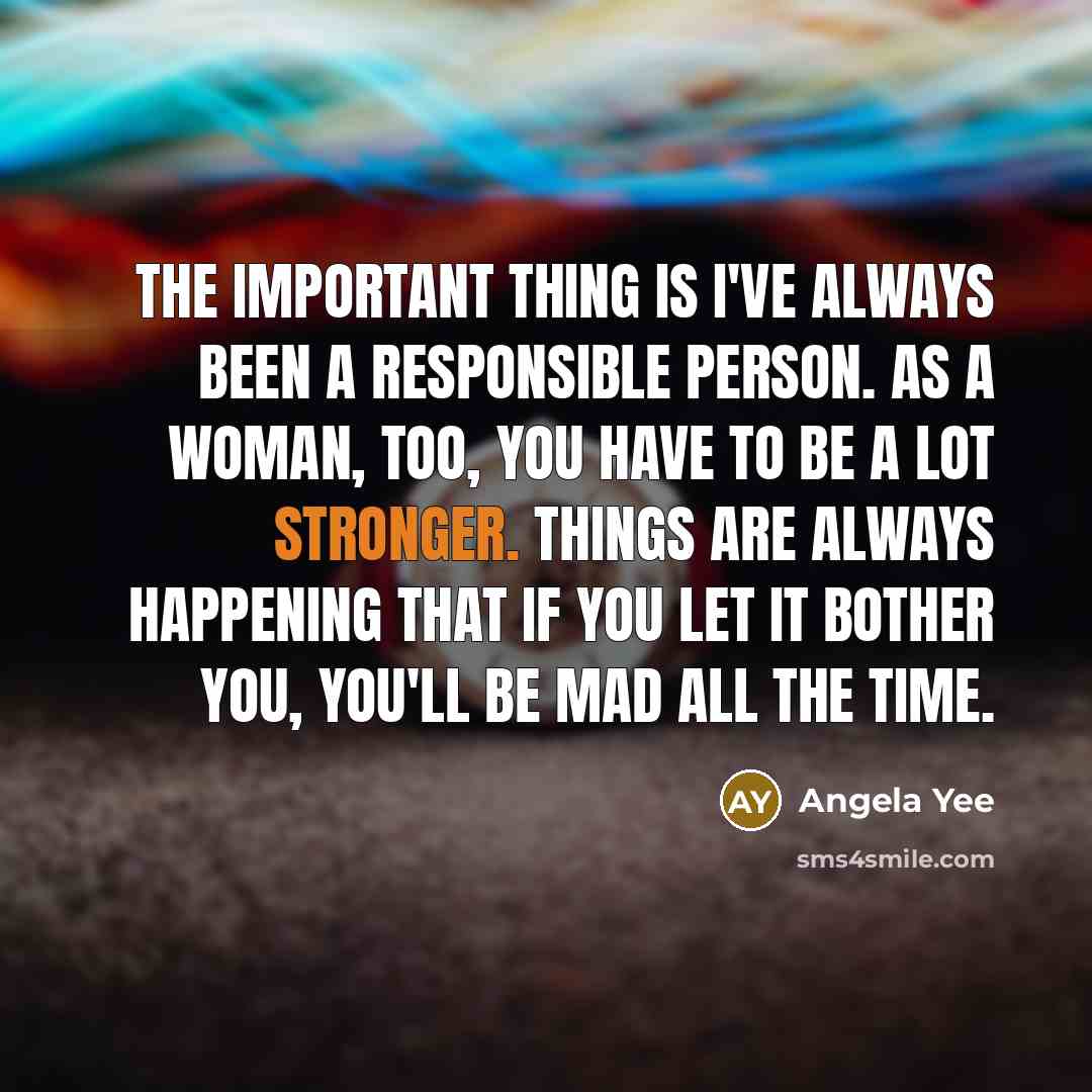 “The important thing is I've always been a responsible person. As a woman, too, you have to be a lot stronger. Things are always happening that if you let it bother you, you'll be mad all the time.” quote by Angela Yee