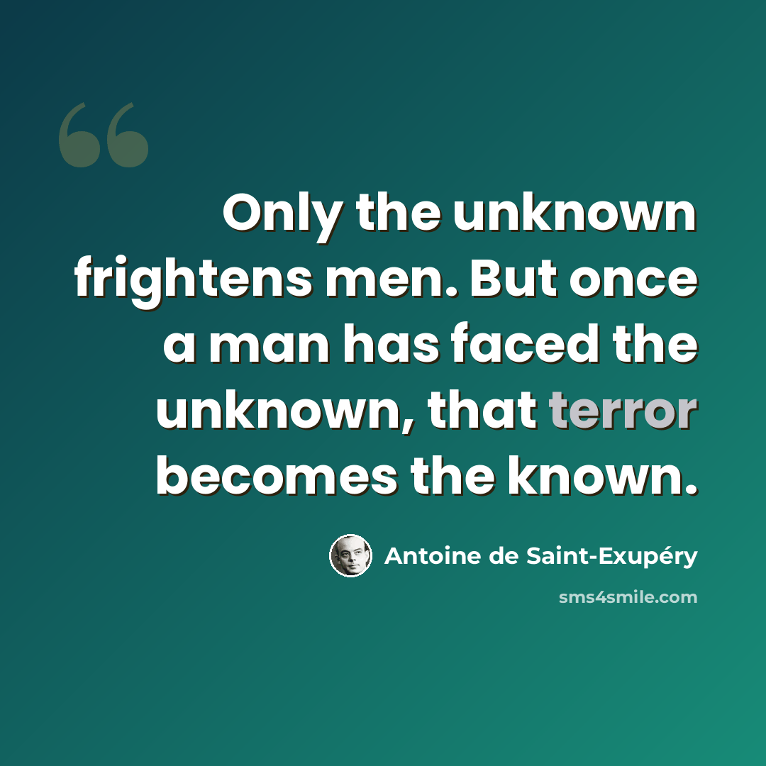 “Only the unknown frightens men. But once a man has faced the unknown, that terror becomes the known.” quote by Antoine de Saint-Exupery
