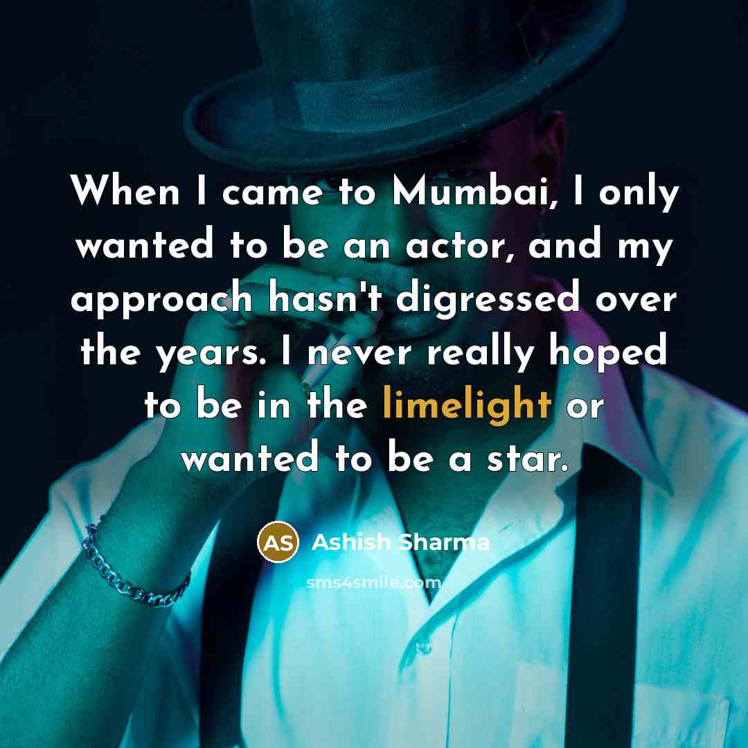 “When I came to Mumbai, I only wanted to be an actor, and my approach hasn't digressed over the years. I never really hoped to be in the limelight or wanted to be a star.” quote by Ashish Sharma