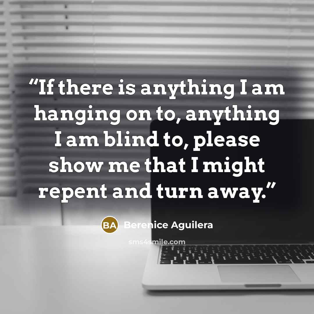 “If there is anything I am hanging on to, anything I am blind to, please show me that I might repent and turn away.” quote by Berenice Aguilera