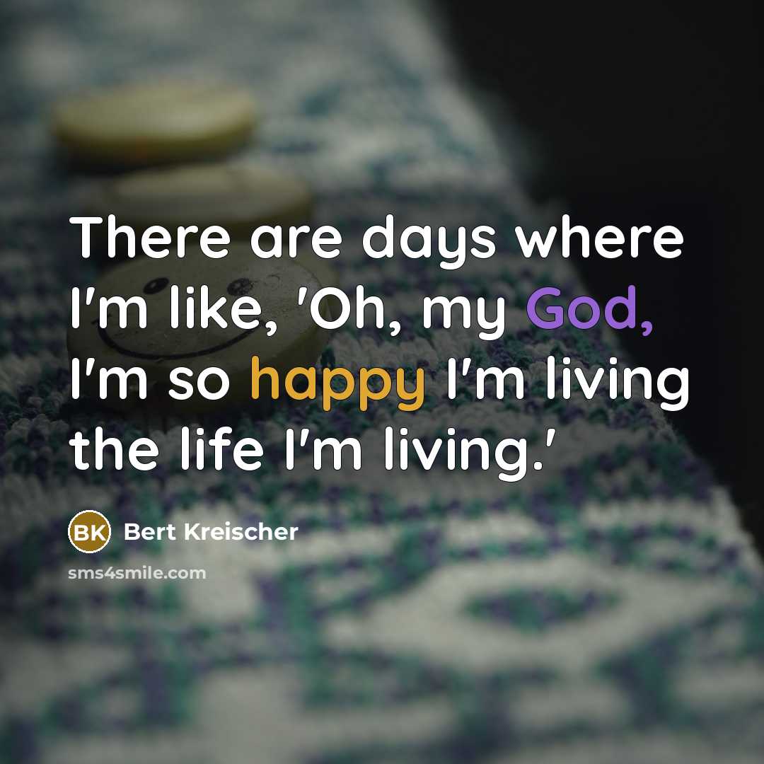 “There are days where I'm like, 'Oh, my God, I'm so happy I'm living the life I'm living.'” quote by Bert Kreischer
