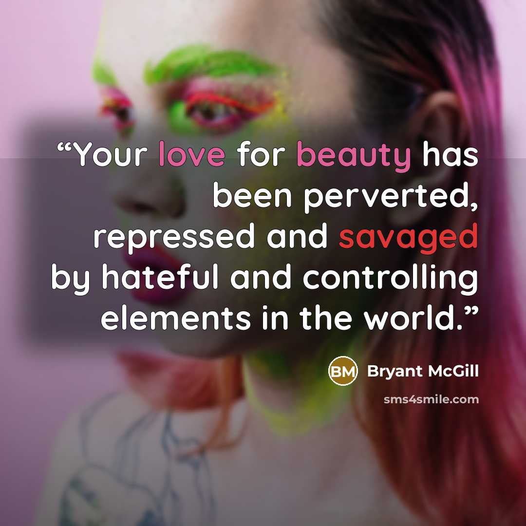 “Your love for beauty has been perverted, repressed and savaged by hateful and controlling elements in the world.” quote by Bryant McGill