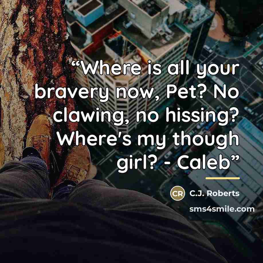 “Where is all your bravery now, Pet? No clawing, no hissing? Where's my though girl? - Caleb” quote by C.J. Roberts