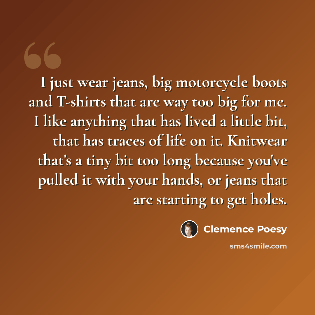 “I just wear jeans, big motorcycle boots and T-shirts that are way too big for me. I like anything that has lived a little bit, that has traces of life on it. Knitwear that's a tiny bit too long because you've pulled it with your hands, or jeans that are starting to get holes.” quote by Clemence Poesy