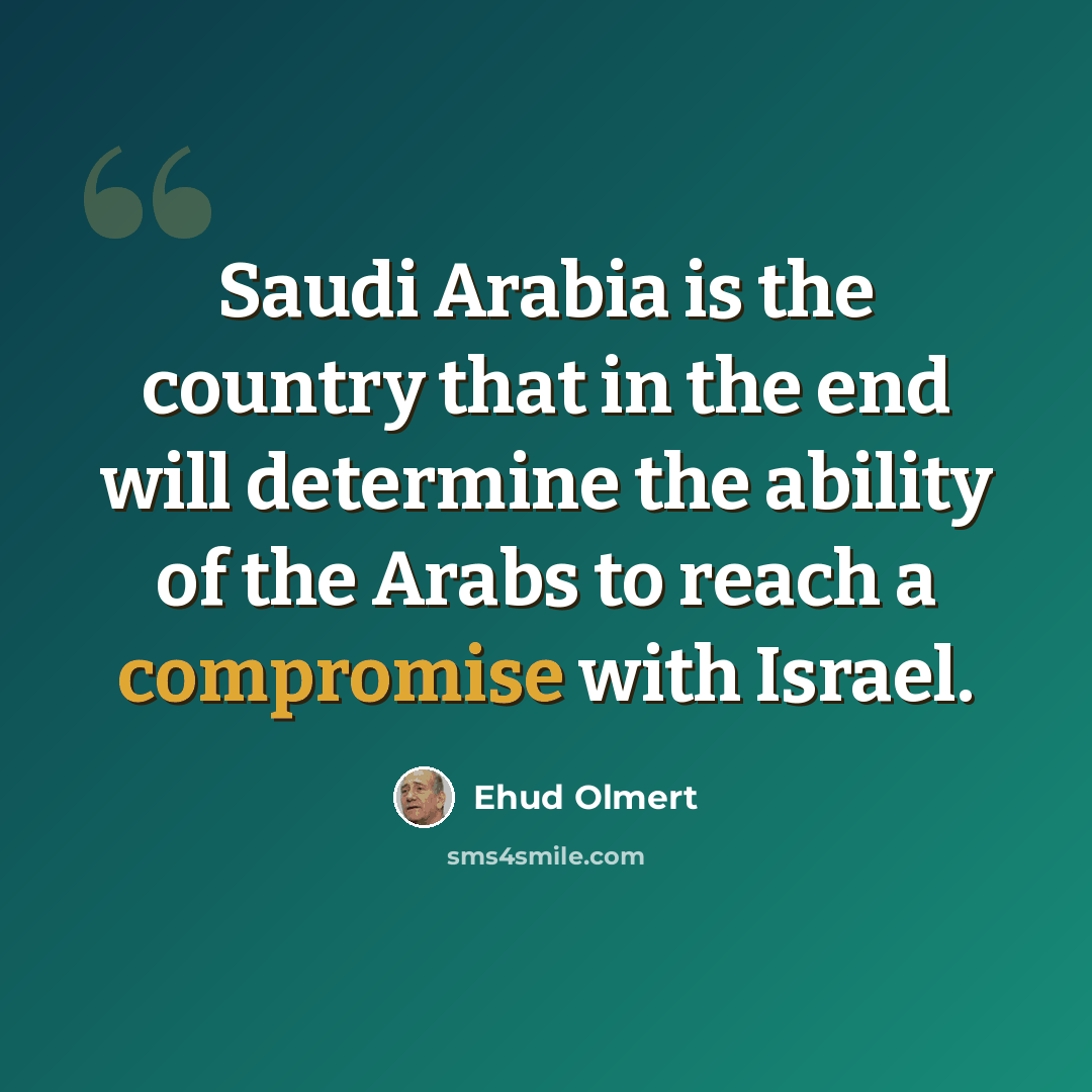 “Saudi Arabia is the country that in the end will determine the ability of the Arabs to reach a compromise with Israel.” quote by Ehud Olmert