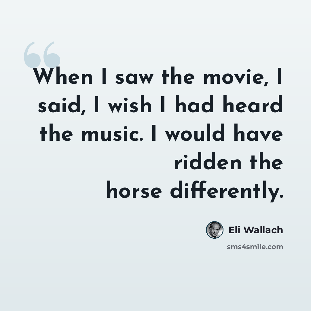 “When I saw the movie, I said, I wish I had heard the music. I would have ridden the horse differently.” quote by Eli Wallach
