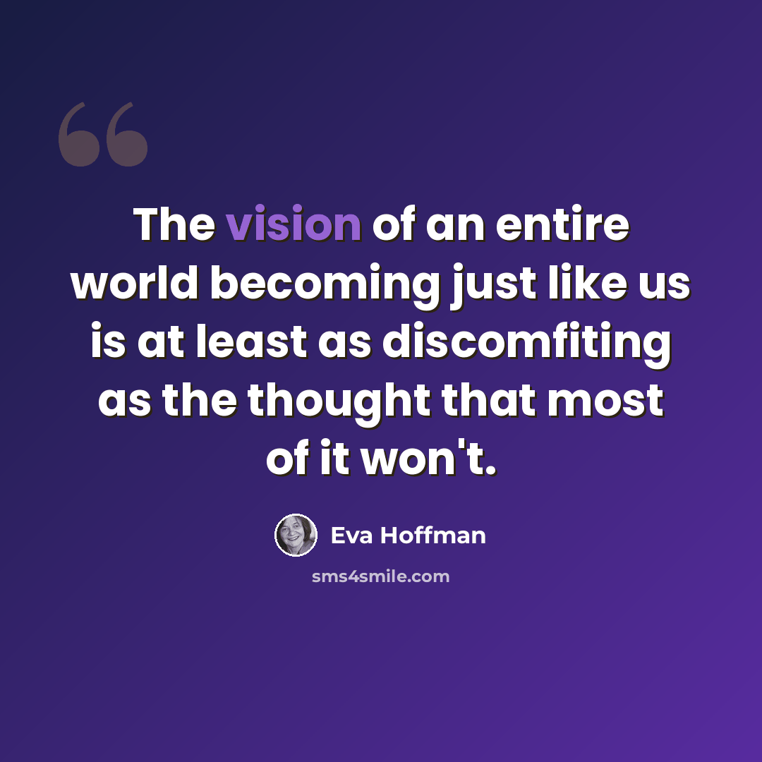 “The vision of an entire world becoming just like us is at least as discomfiting as the thought that most of it won't.” quote by Eva Hoffman