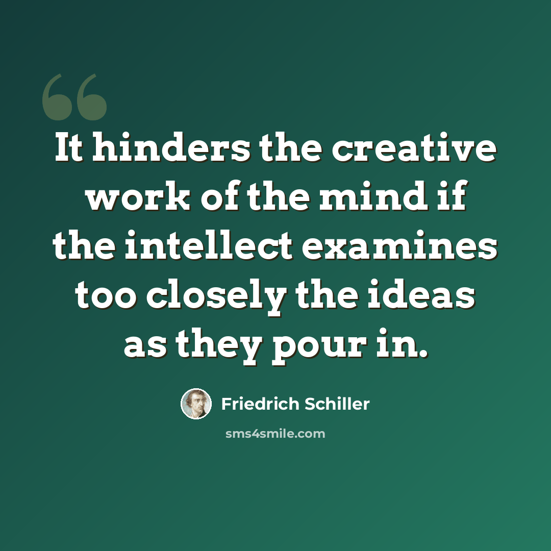 “It hinders the creative work of the mind if the intellect examines too closely the ideas as they pour in.” quote by Friedrich Schiller