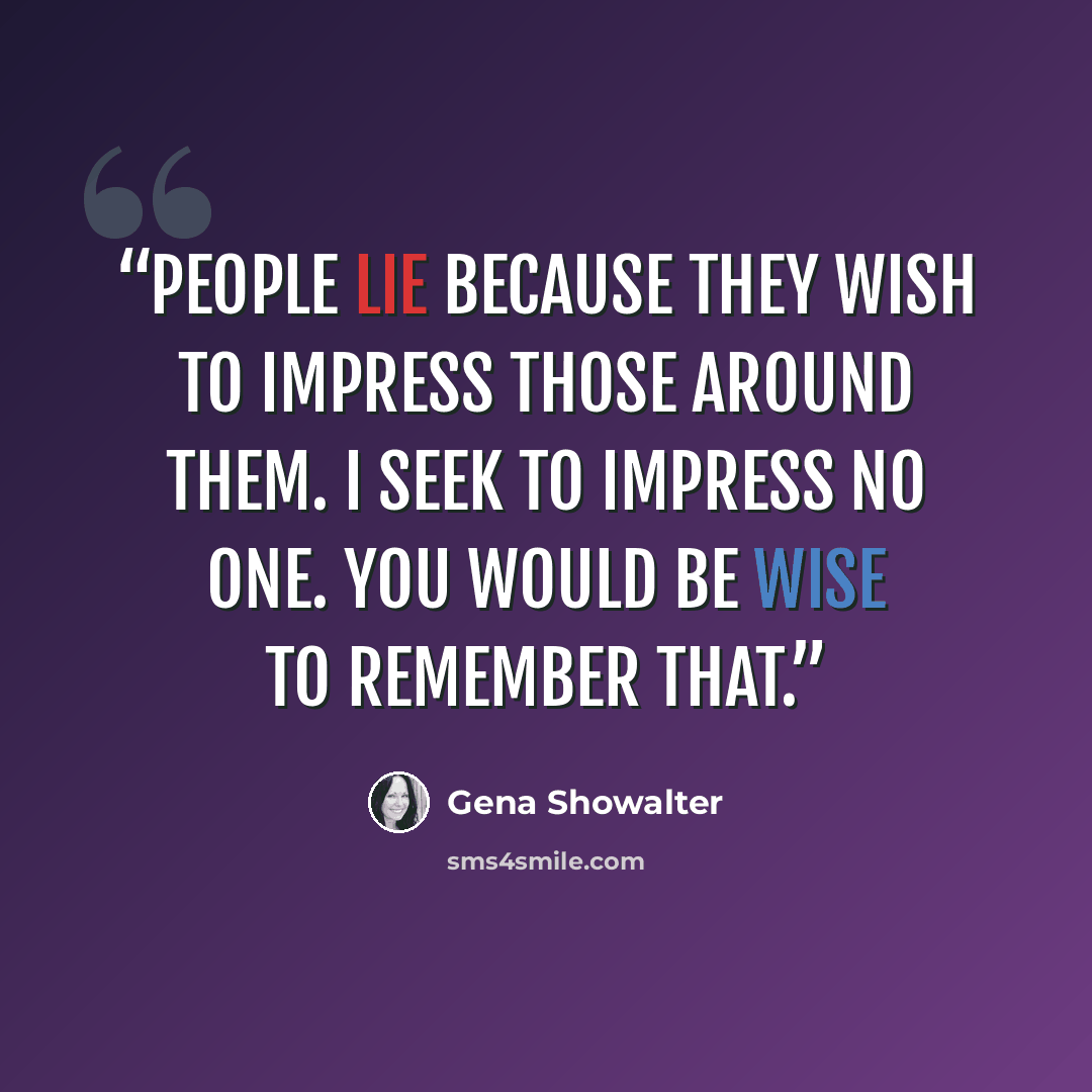 “People lie because they wish to impress those around them. I seek to impress no one. You would be wise to remember that.” quote by Gena Showalter