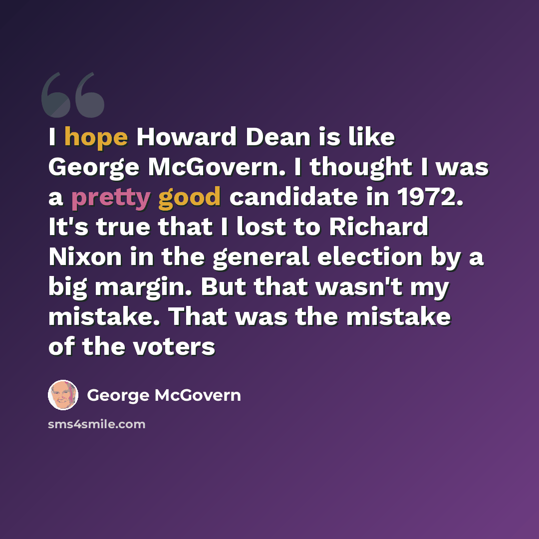 “I hope Howard Dean is like George McGovern. I thought I was a pretty good candidate in 1972. It's true that I lost to Richard Nixon in the general election by a big margin. But that wasn't my mistake. That was the mistake of the voters” quote by George McGovern