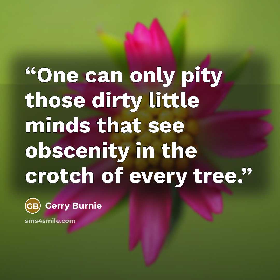 “One can only pity those dirty little minds that see obscenity in the crotch of every tree.” quote by Gerry Burnie