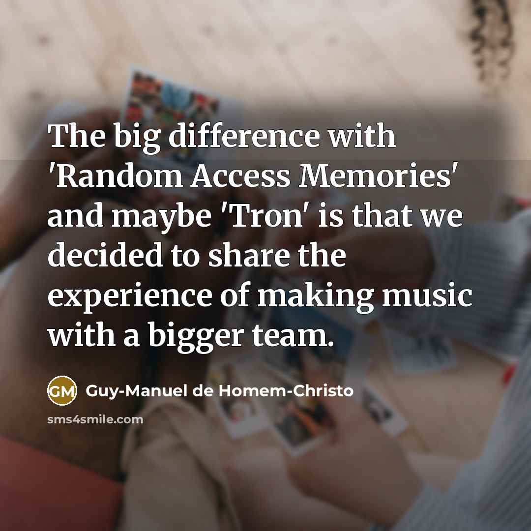 “The big difference with 'Random Access Memories' and maybe 'Tron' is that we decided to share the experience of making music with a bigger team.” quote by Guy-Manuel de Homem-Christo