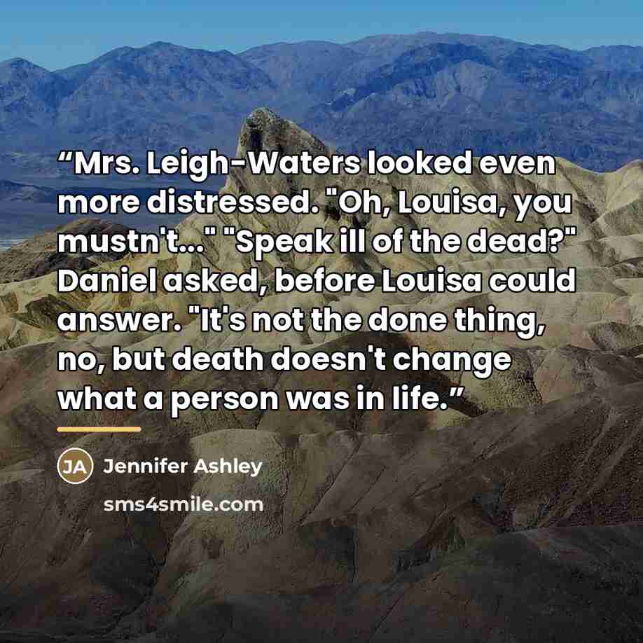 “Mrs. Leigh-Waters looked even more distressed. "Oh, Louisa, you mustn't..." "Speak ill of the dead?" Daniel asked, before Louisa could answer. "It's not the done thing, no, but death doesn't change what a person was in life.” quote by Jennifer Ashley