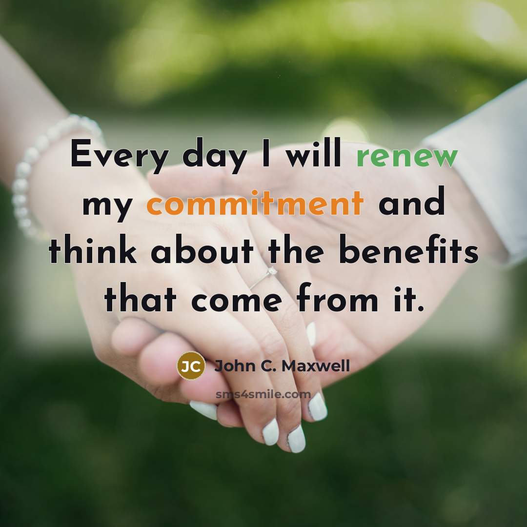 “Every day I will renew my commitment and think about the benefits that come from it.” quote by John C. Maxwell