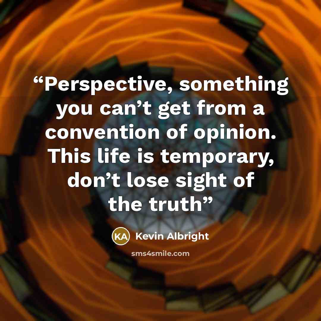 “Perspective, something you can’t get from a convention of opinion. This life is temporary, don’t lose sight of the truth” quote by Kevin Albright