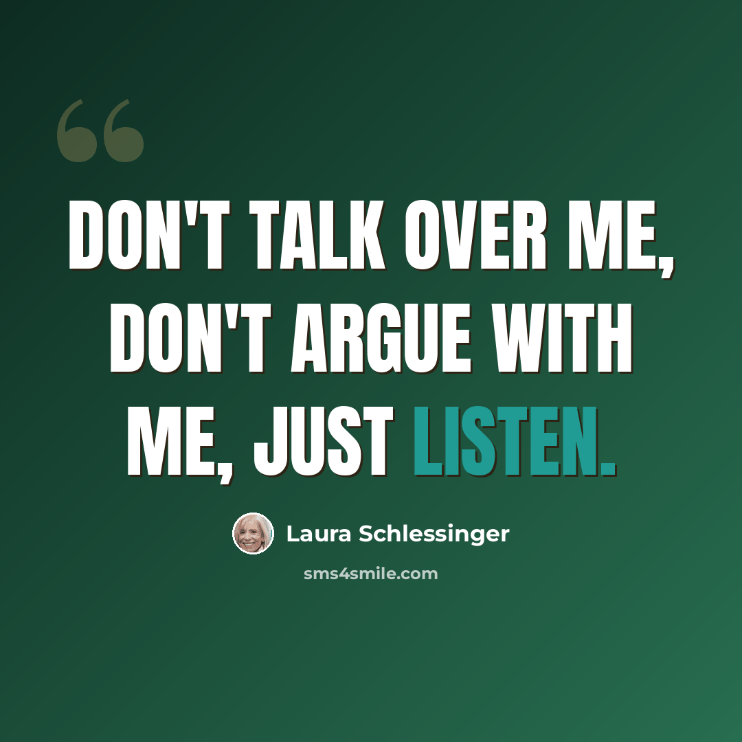 “Don't talk over me, don't argue with me, just listen.” quote by Laura Schlessinger