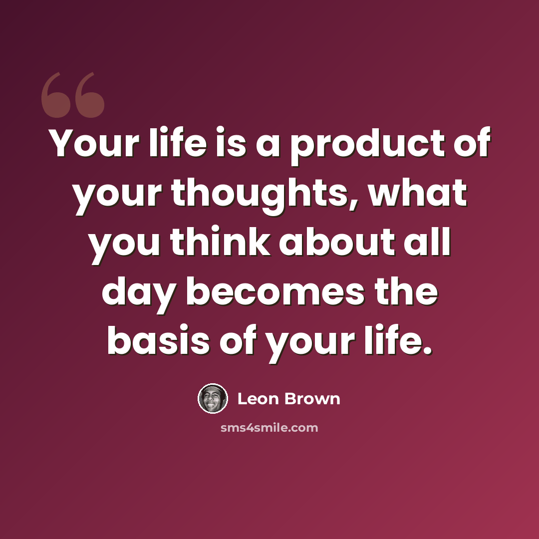 “Your life is a product of your thoughts, what you think about all day becomes the basis of your life.” quote by Leon Brown
