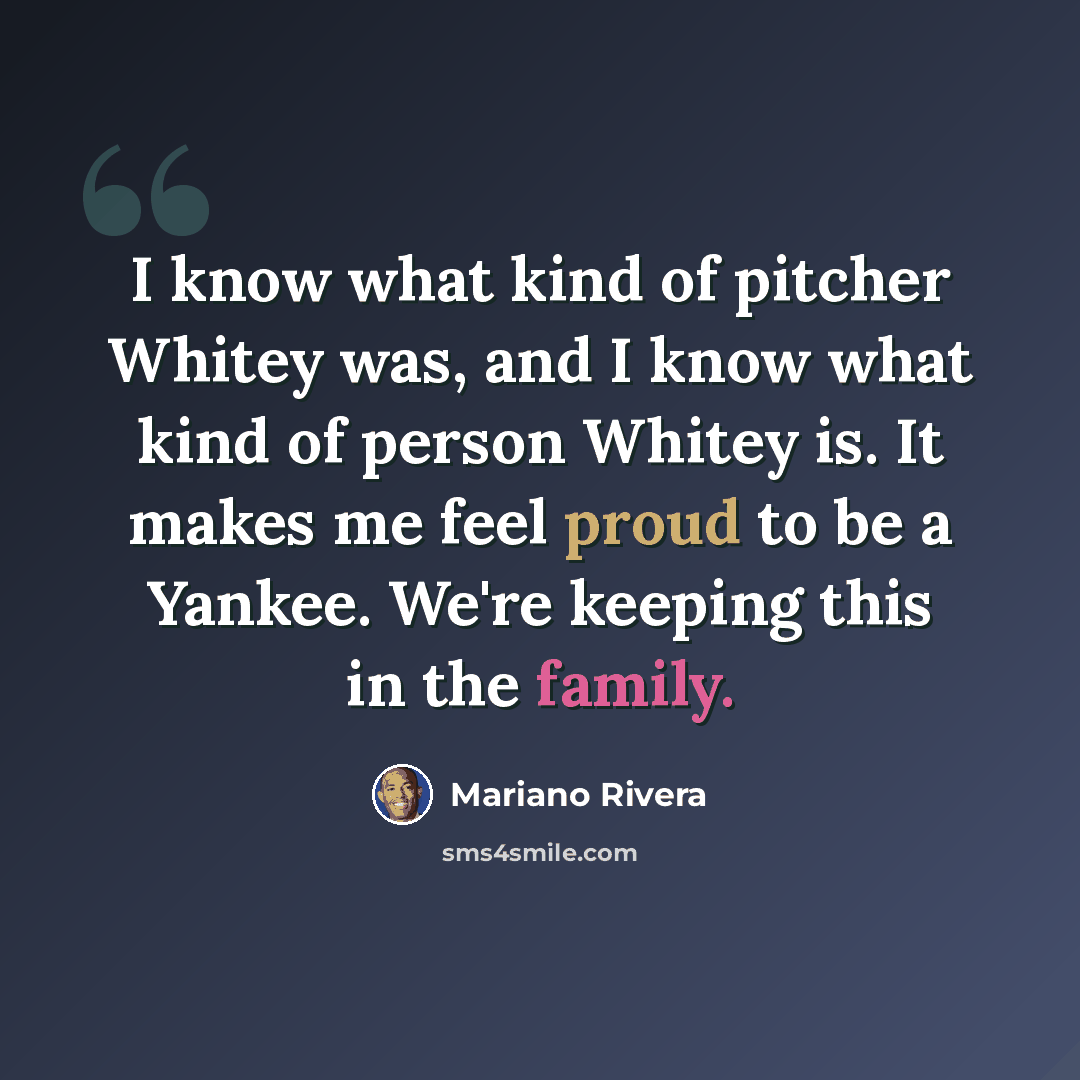“I know what kind of pitcher Whitey was, and I know what kind of person Whitey is. It makes me feel proud to be a Yankee. We're keeping this in the family.” quote by Mariano Rivera