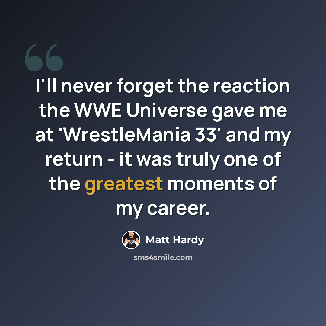“I'll never forget the reaction the WWE Universe gave me at 'WrestleMania 33' and my return - it was truly one of the greatest moments of my career.” quote by Matt Hardy