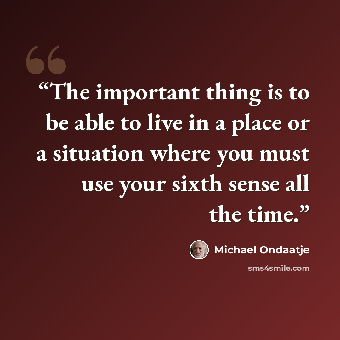 “The important thing is to be able to live in a place or a situation where you must use your sixth sense all the time.” quote by Michael Ondaatje