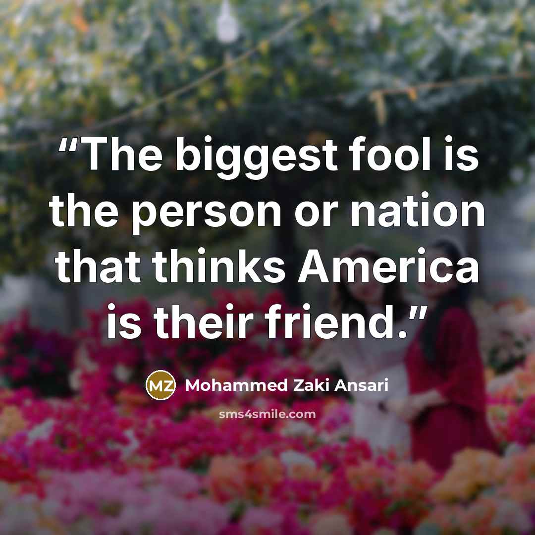 “The biggest fool is the person or nation that thinks America is their friend.” quote by Mohammed Zaki Ansari