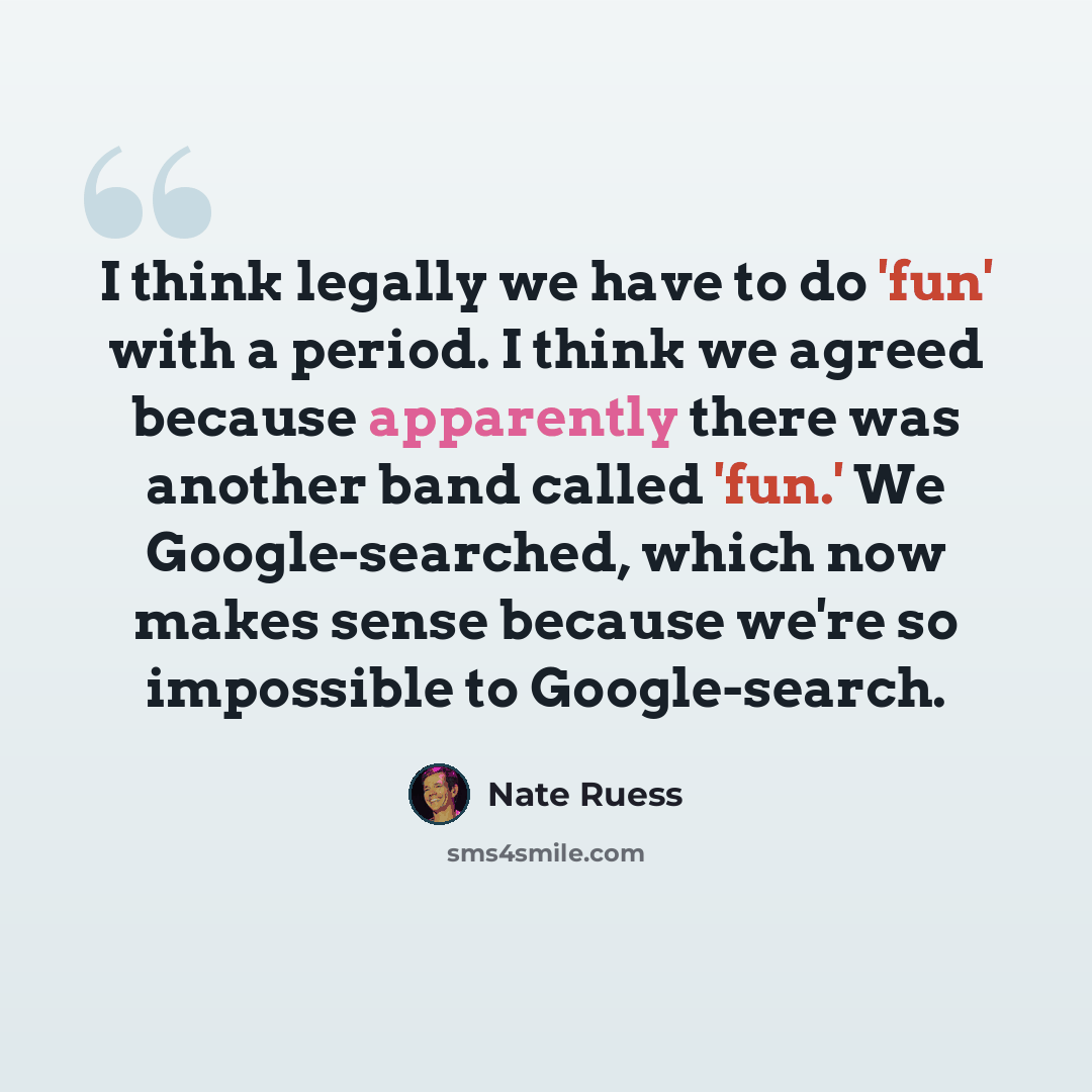 “I think legally we have to do 'fun' with a period. I think we agreed because apparently there was another band called 'fun.' We Google-searched, which now makes sense because we're so impossible to Google-search.” quote by Nate Ruess