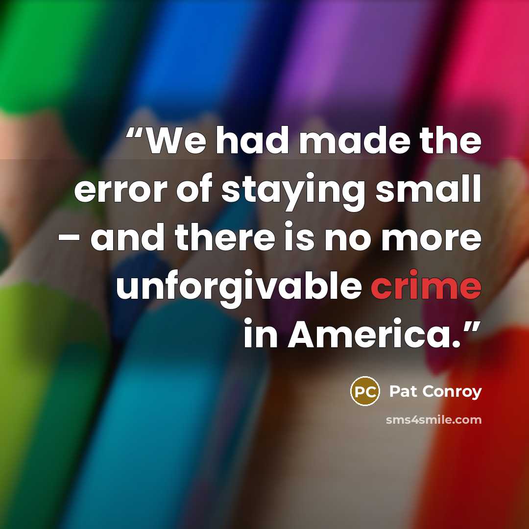 “We had made the error of staying small – and there is no more unforgivable crime in America.” quote by Pat Conroy