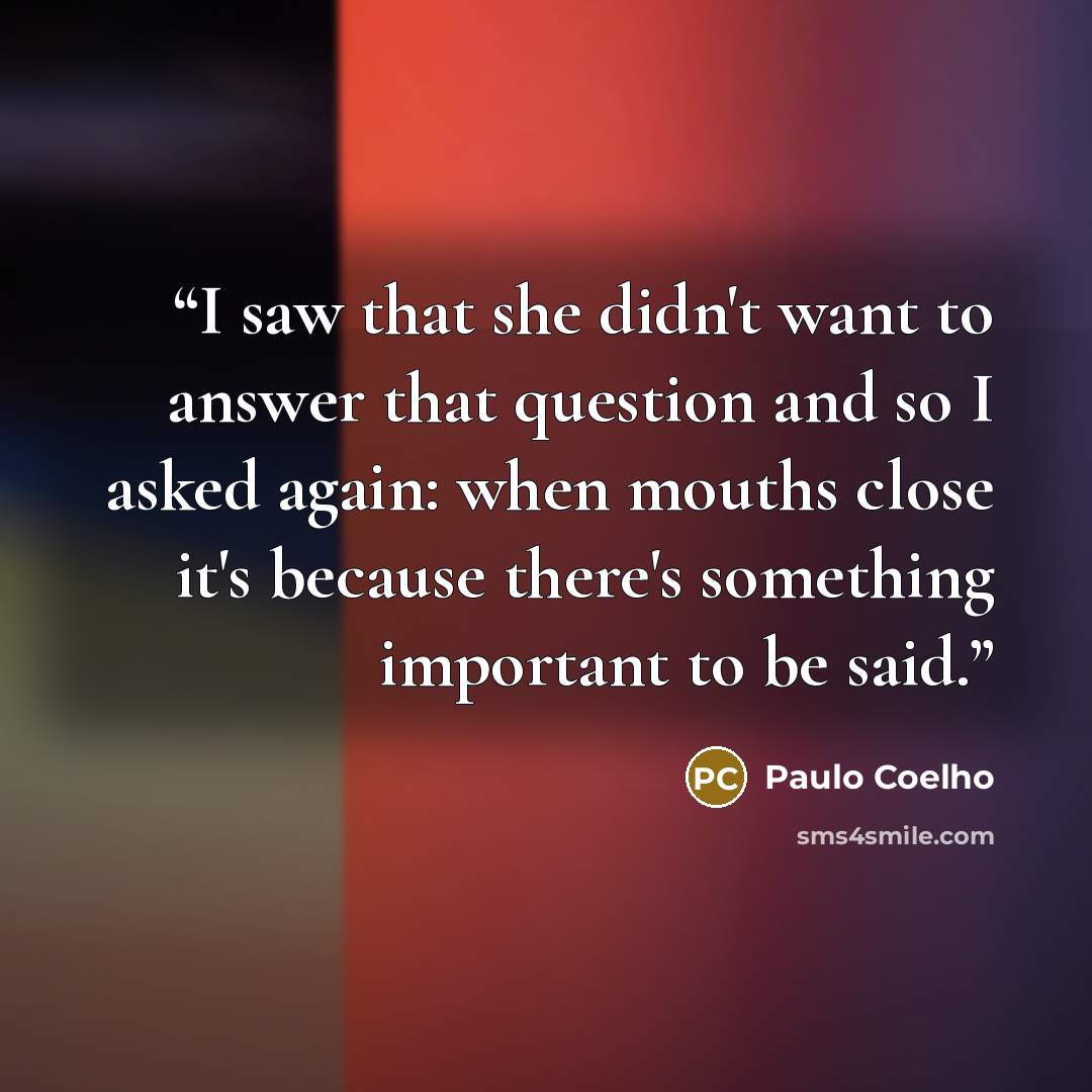 “I saw that she didn't want to answer that question and so I asked again: when mouths close it's because there's something important to be said.” quote by Paulo Coelho