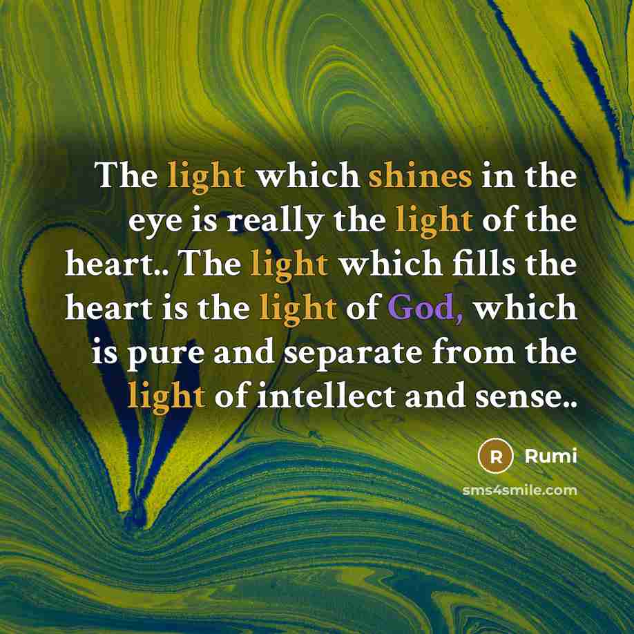 “The light which shines in the eye is really the light of the heart.. The light which fills the heart is the light of God, which is pure and separate from the light of intellect and sense..” quote by Rumi