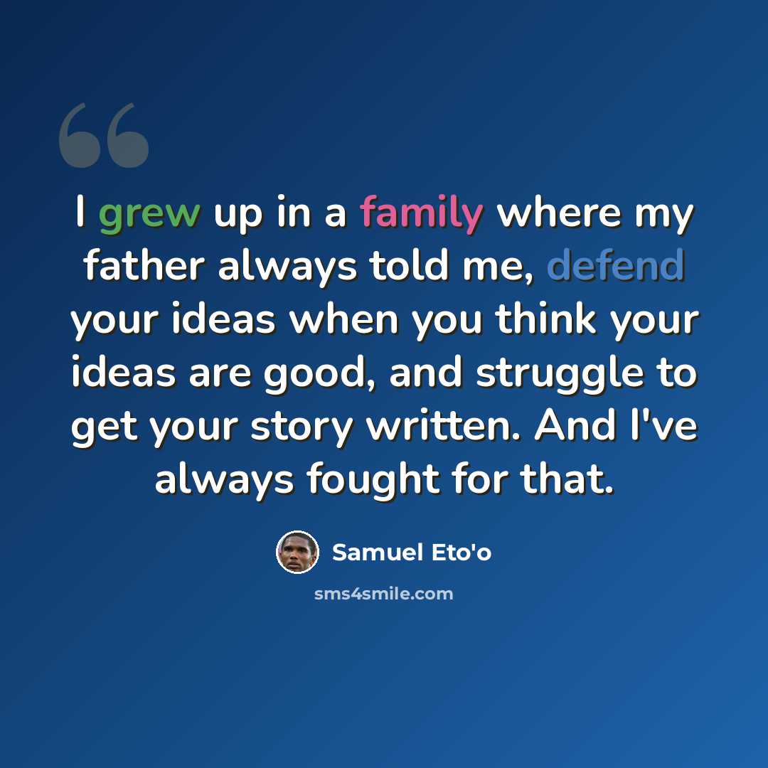 “I grew up in a family where my father always told me, defend your ideas when you think your ideas are good, and struggle to get your story written. And I've always fought for that.” quote by Samuel Eto'o