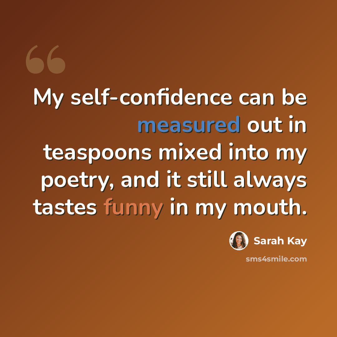 “My self-confidence can be measured out in teaspoons mixed into my poetry, and it still always tastes funny in my mouth.” quote by Sarah Kay