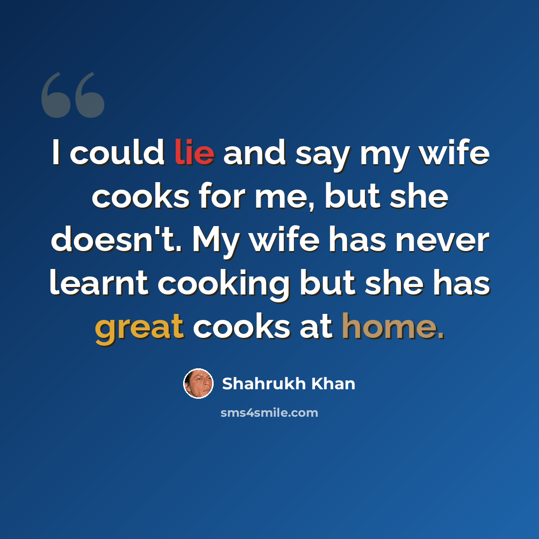 “I could lie and say my wife cooks for me, but she doesn't. My wife has never learnt cooking but she has great cooks at home.” quote by Shahrukh Khan