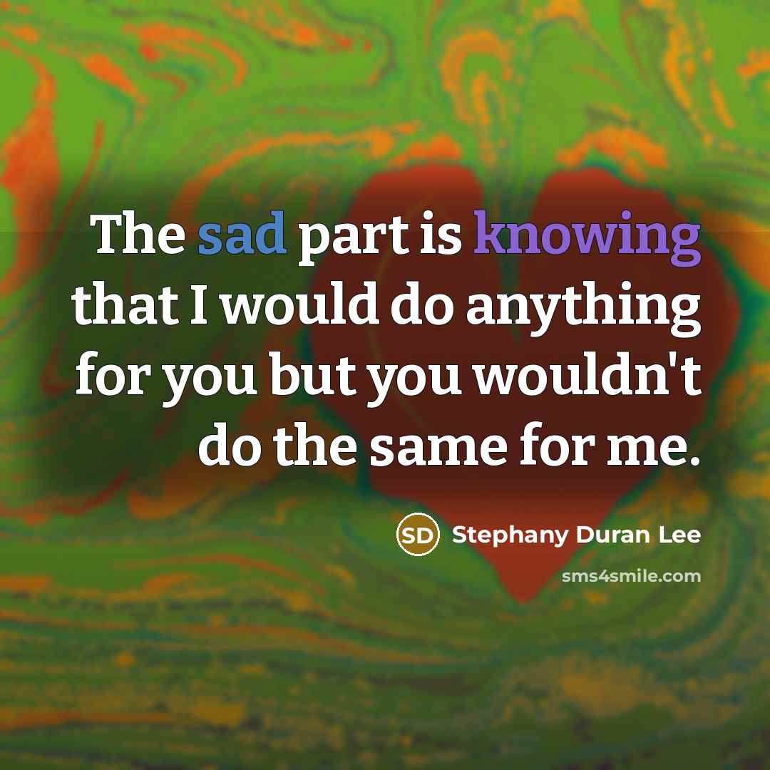 “The sad part is knowing that I would do anything for you but you wouldn't do the same for me.” quote by Stephany Duran Lee