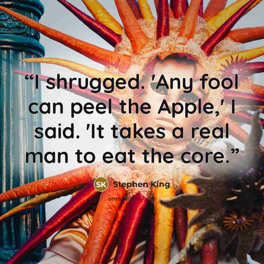 “I shrugged. 'Any fool can peel the Apple,' I said. 'It takes a real man to eat the core.” quote by Stephen King