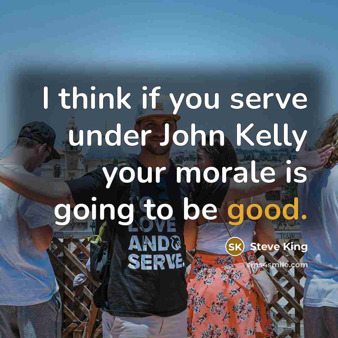 “I think if you serve under John Kelly your morale is going to be good.” quote by Steve King