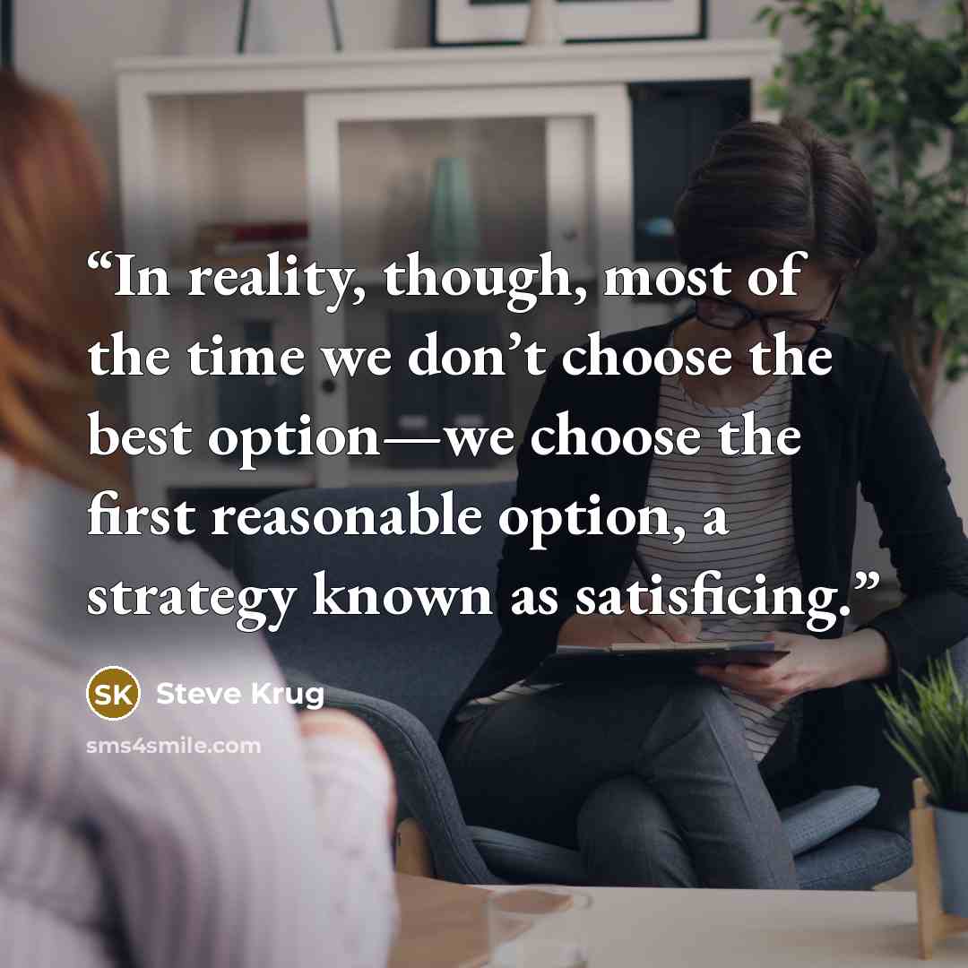 “In reality, though, most of the time we don’t choose the best option—we choose the first reasonable option, a strategy known as satisficing.” quote by Steve Krug